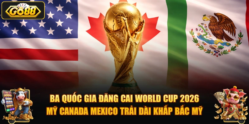 Ba quốc gia đăng cai World Cup 2026 Mỹ Canada Mexico trải dài khắp Bắc Mỹ.