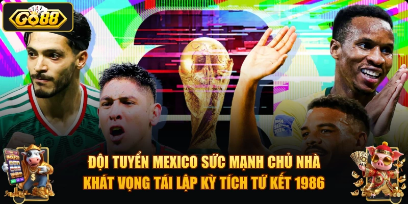 Đội tuyển Mexico sức mạnh chủ nhà khát vọng tái lập kỳ tích tứ kết 1986.