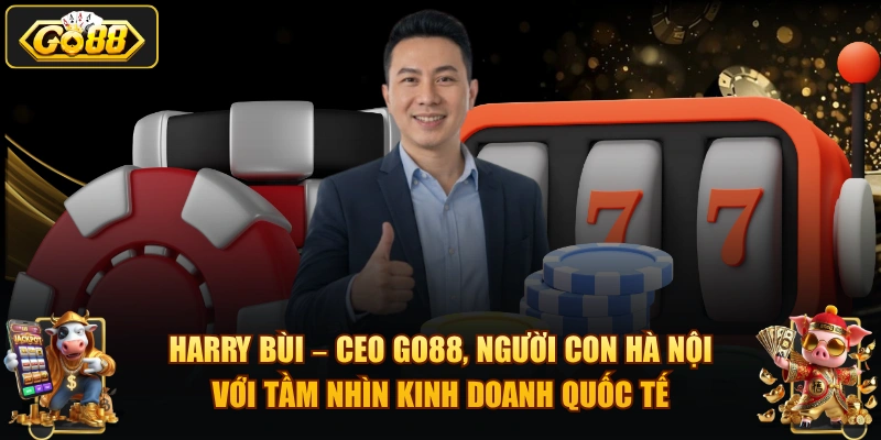 Harry Bùi – CEO GO88, người con Hà Nội với tầm nhìn kinh doanh quốc tế.