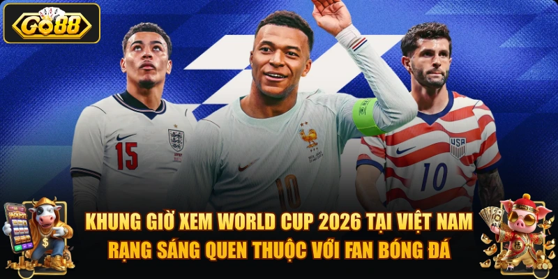 Khung giờ xem World Cup 2026 tại Việt Nam rạng sáng quen thuộc với fan bóng đá.