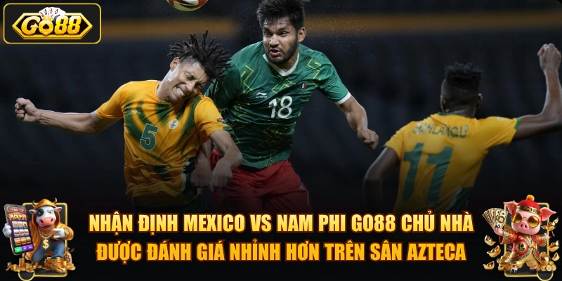 Nhận định Mexico vs Nam Phi GO88 chủ nhà được đánh giá nhỉnh hơn trên sân Azteca.