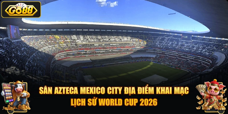 Sân Azteca Mexico City địa điểm khai mạc lịch sử World Cup 2026.
