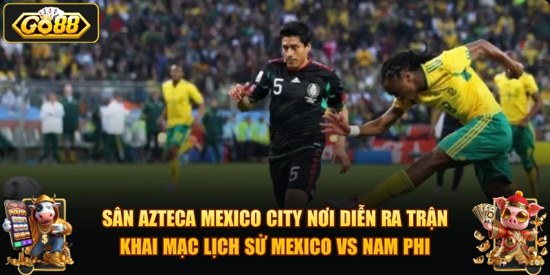Sân Azteca Mexico City nơi diễn ra trận khai mạc lịch sử Mexico vs Nam Phi.